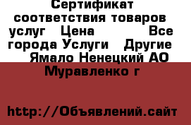 Сертификат соответствия товаров, услуг › Цена ­ 4 000 - Все города Услуги » Другие   . Ямало-Ненецкий АО,Муравленко г.